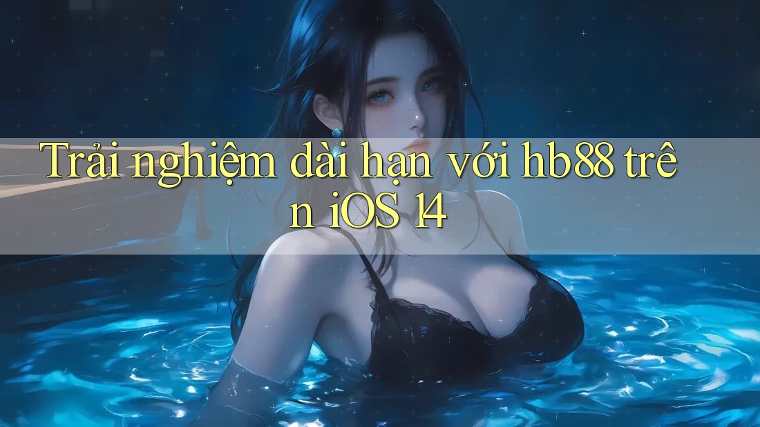 Trải nghiệm dài hạn với hb88 trên iOS 14
