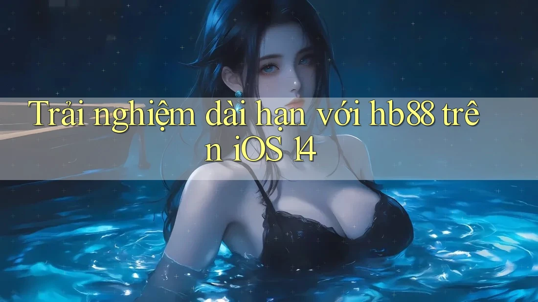 Trải nghiệm dài hạn với hb88 trên iOS 14