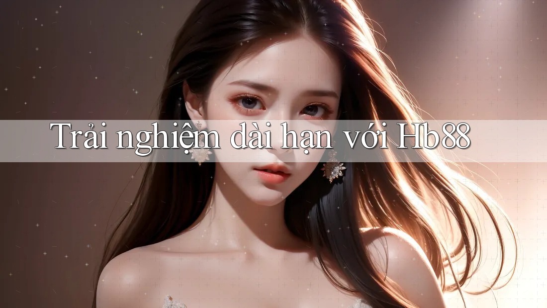 Trải nghiệm dài hạn với hb88 Trải nghiệm dài hạn với hb88