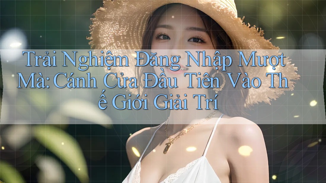 Trải Nghiệm Đăng Nhập Mượt Mà: Cánh Cửa Đầu Tiên Vào Thế Giới Giải Trí