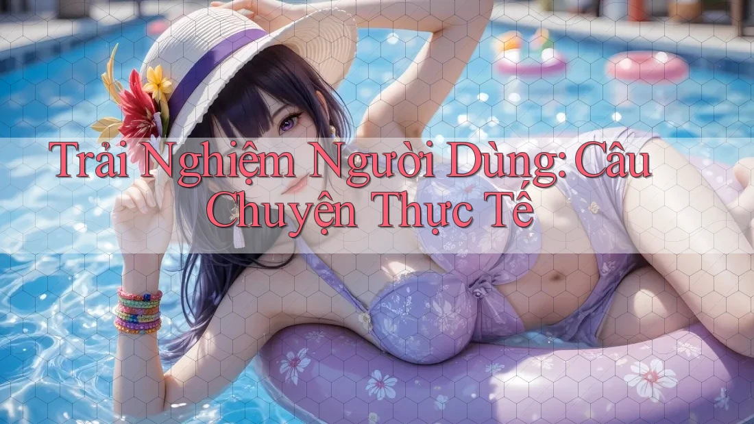 Trải Nghiệm Người Dùng: Câu Chuyện Thực Tế