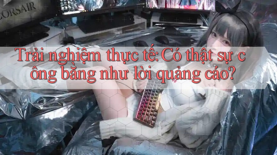 Trải nghiệm thực tế: Có thật sự công bằng như lời quảng cáo?