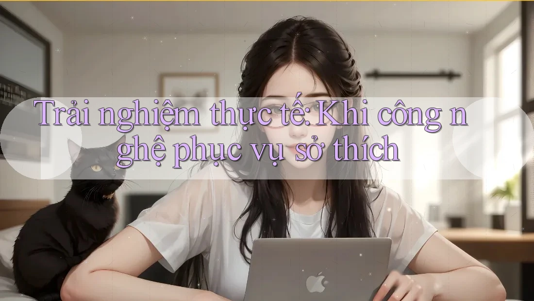 Trải nghiệm thực tế: Khi công nghệ phục vụ sở thích Trải nghiệm thực tế: Khi công nghệ phục vụ sở thích