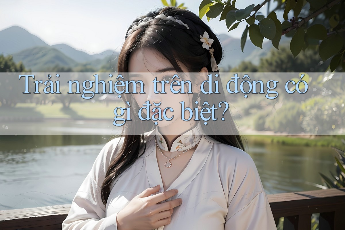 Trải nghiệm trên di động có gì đặc biệt