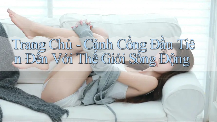 Trang Chủ - Cánh Cổng Đầu Tiên Đến Với Thế Giới Sống Động Trang Chủ - Cánh Cổng Đầu Tiên Đến Với Thế Giới Sống Động