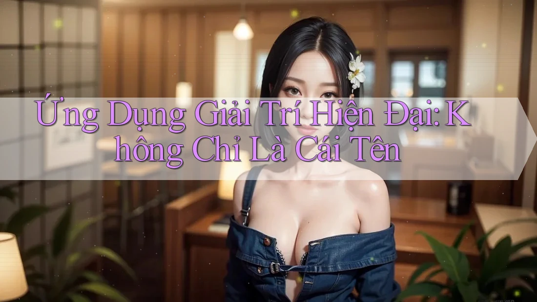 Ứng Dụng Giải Trí Hiện Đại: Không Chỉ Là Cái Tên