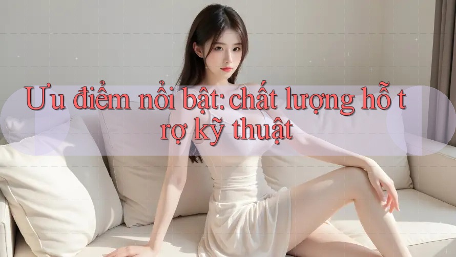Ưu điểm nổi bật: chất lượng hỗ trợ kỹ thuật Ưu điểm nổi bật: chất lượng hỗ trợ kỹ thuật