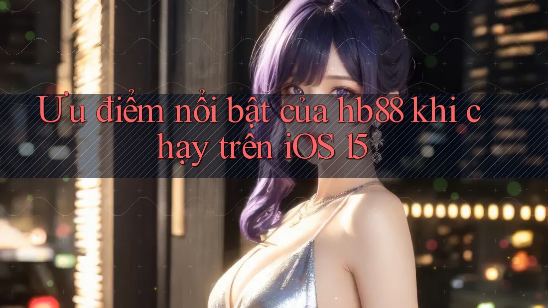 Ưu điểm nổi bật của hb88 khi chạy trên iOS 15 Ưu điểm nổi bật của hb88 khi chạy trên iOS 15