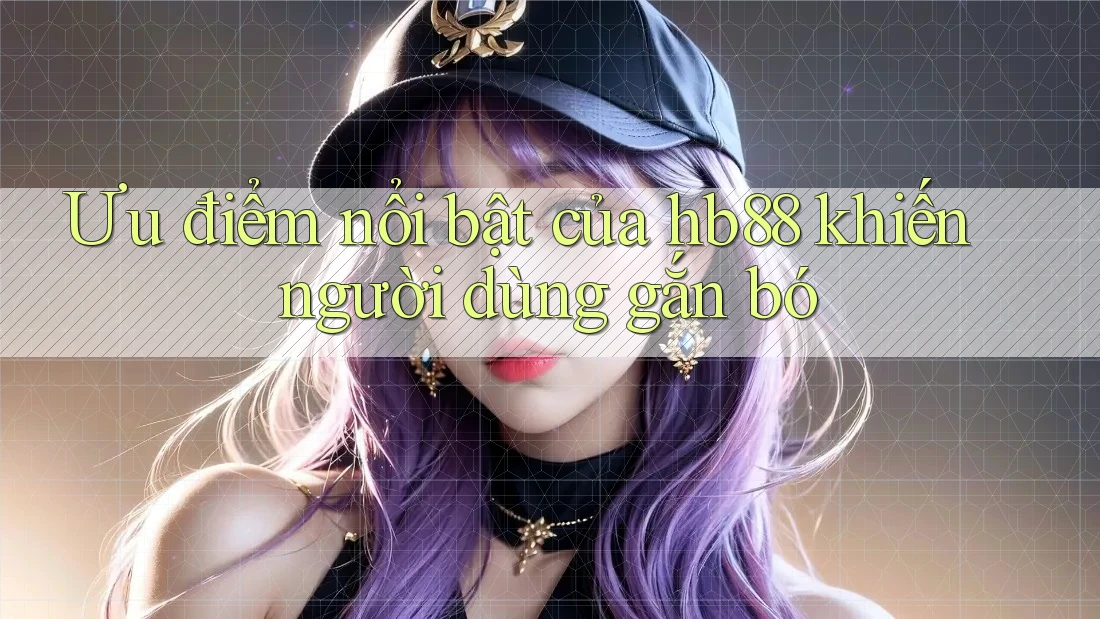 Ưu điểm nổi bật của hb88 khiến người dùng gắn bó Ưu điểm nổi bật của hb88 khiến người dùng gắn bó
