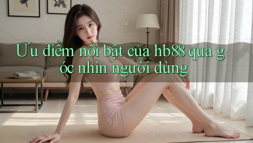 Ưu điểm nổi bật của hb88 qua góc nhìn người dùng Ưu điểm nổi bật của hb88 qua góc nhìn người dùng