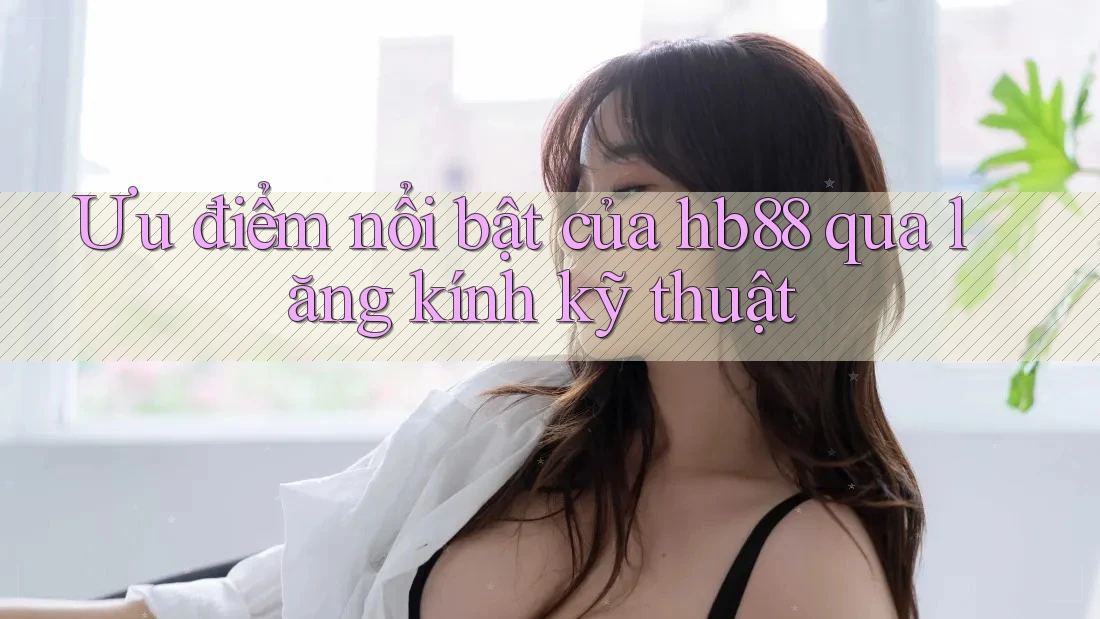 Ưu điểm nổi bật của hb88 qua lăng kính kỹ thuật