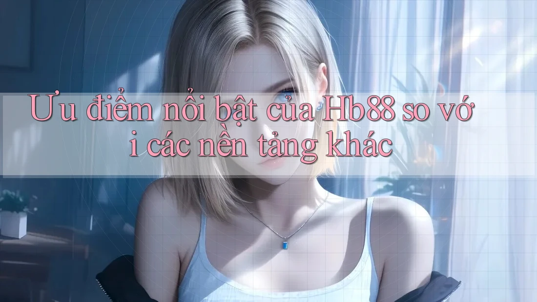 Ưu điểm nổi bật của hb88 so với các nền tảng khác Ưu điểm nổi bật của hb88 so với các nền tảng khác