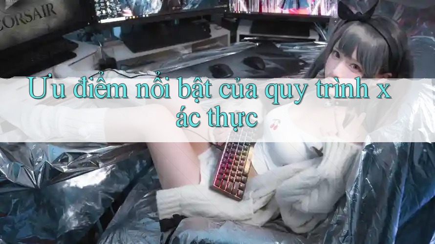 Ưu điểm nổi bật của quy trình xác thực Ưu điểm nổi bật của quy trình xác thực