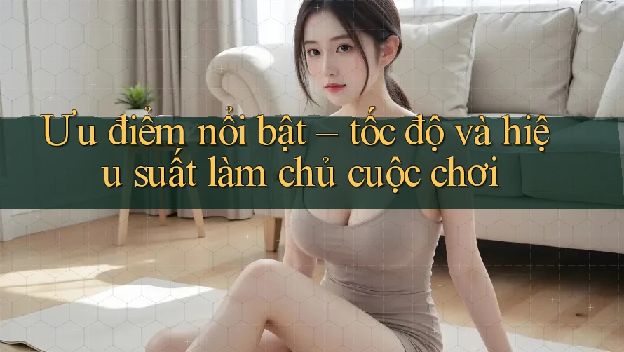 Ưu điểm nổi bật – tốc độ và hiệu suất làm chủ cuộc chơi Ưu điểm nổi bật – tốc độ và hiệu suất làm chủ cuộc chơi