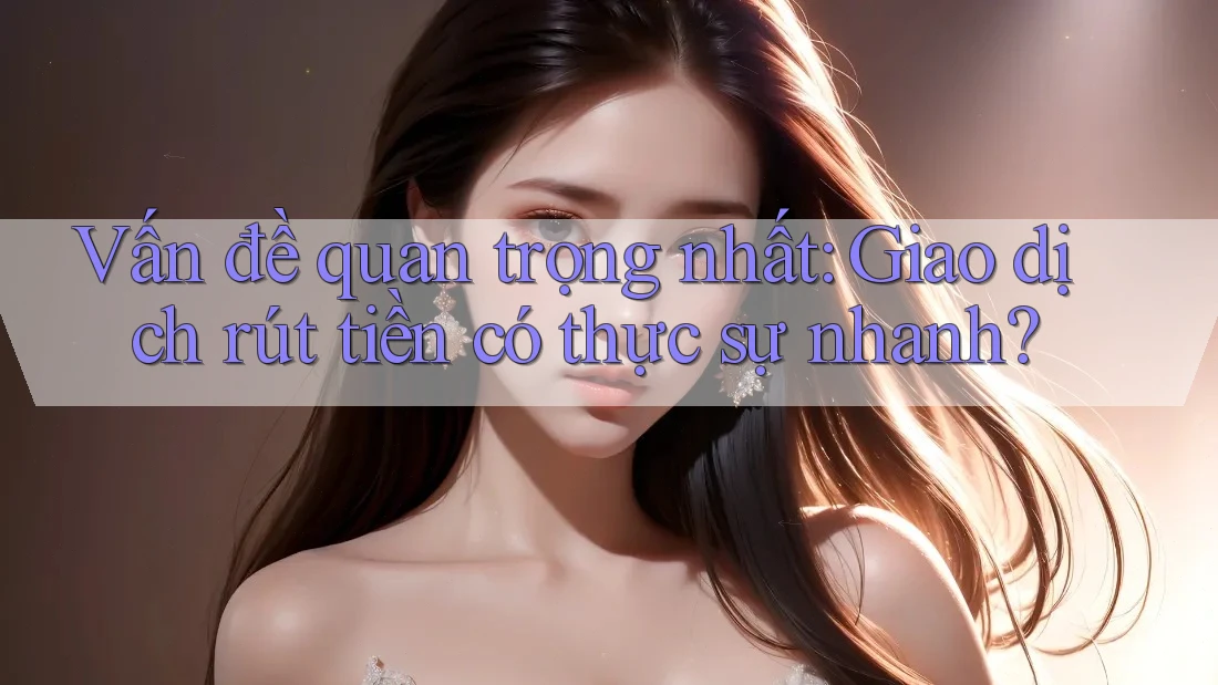 Vấn đề quan trọng nhất: Giao dịch rút tiền có thực sự nhanh? Vấn đề quan trọng nhất: Giao dịch rút tiền có thực sự nhanh?
