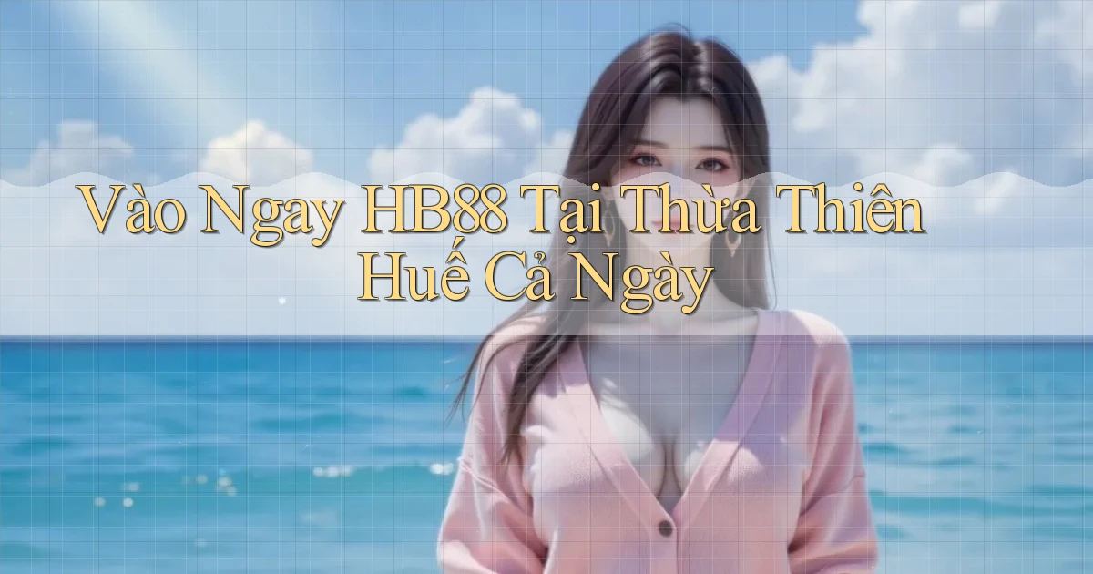 vào ngay hb88 tại Thừa Thiên Huế cả ngày