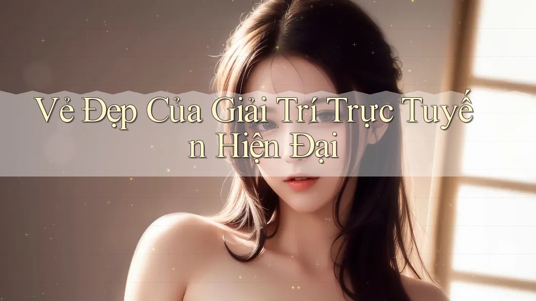 Vẻ Đẹp Của Giải Trí Trực Tuyến Hiện Đại