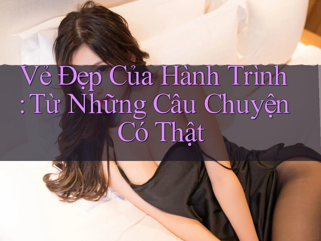 Vẻ Đẹp Của Hành Trình: Từ Những Câu Chuyện Có Thật Vẻ Đẹp Của Hành Trình: Từ Những Câu Chuyện Có Thật