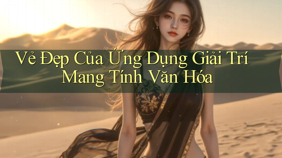 Vẻ Đẹp Của Ứng Dụng Giải Trí Mang Tính Văn Hóa Vẻ Đẹp Của Ứng Dụng Giải Trí Mang Tính Văn Hóa