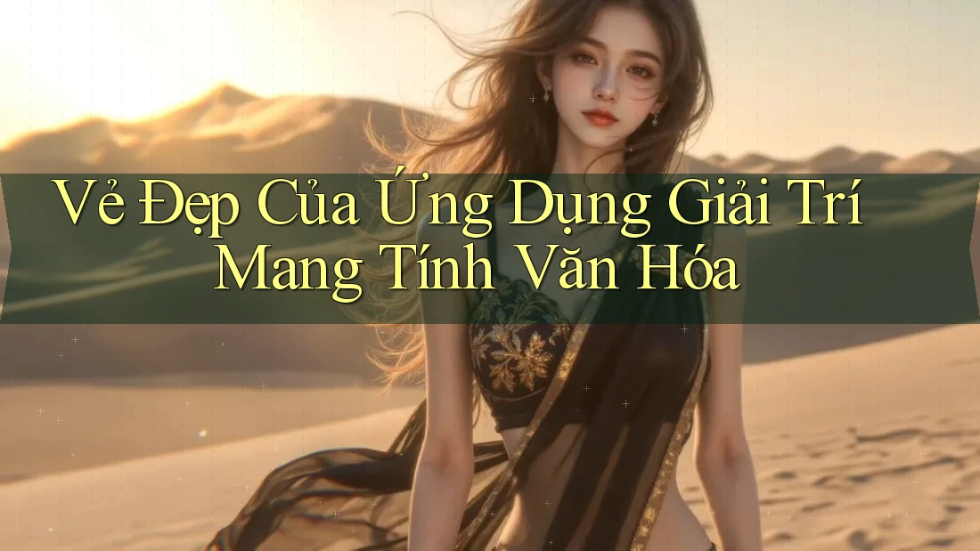 Vẻ Đẹp Của Ứng Dụng Giải Trí Mang Tính Văn Hóa