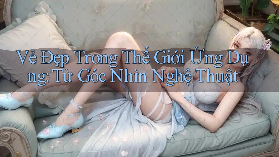 Vẻ Đẹp Trong Thế Giới Ứng Dụng: Từ Góc Nhìn Nghệ Thuật Vẻ Đẹp Trong Thế Giới Ứng Dụng: Từ Góc Nhìn Nghệ Thuật