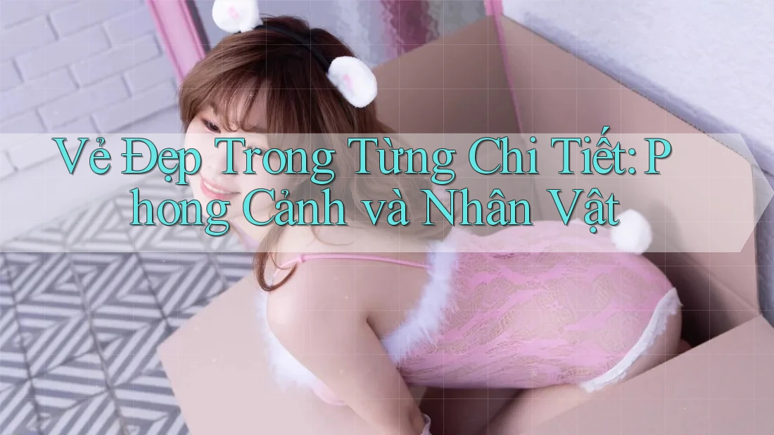 Vẻ Đẹp Trong Từng Chi Tiết: Phong Cảnh và Nhân Vật Vẻ Đẹp Trong Từng Chi Tiết: Phong Cảnh và Nhân Vật