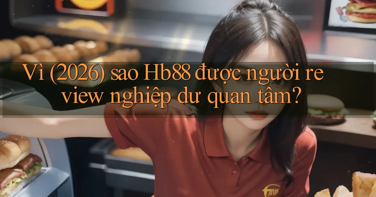 Vì (2026) sao Hb88 được người review nghiệp dư quan tâm