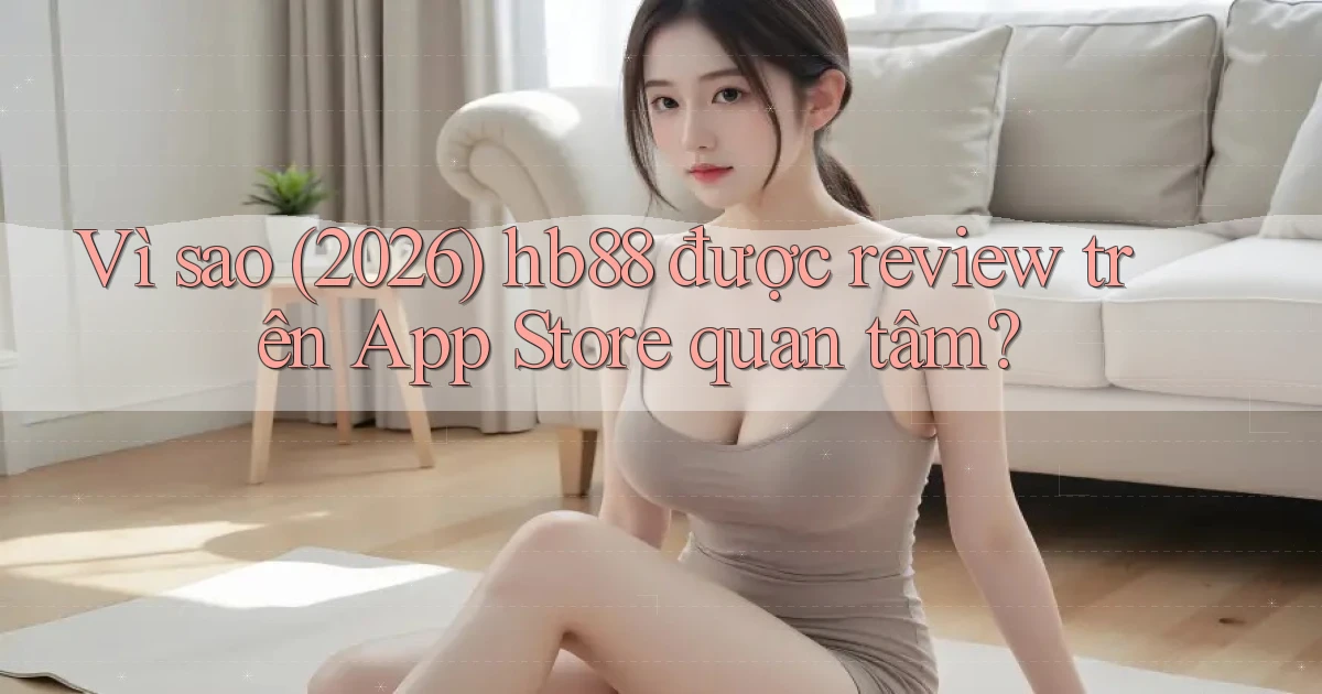 Vì sao (2026) hb88 được review trên App Store quan tâm