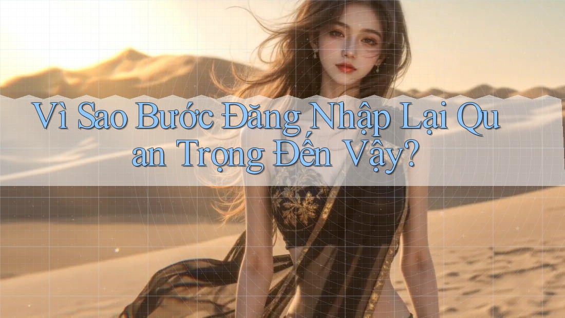 Vì Sao Bước Đăng Nhập Lại Quan Trọng Đến Vậy? Vì Sao Bước Đăng Nhập Lại Quan Trọng Đến Vậy?