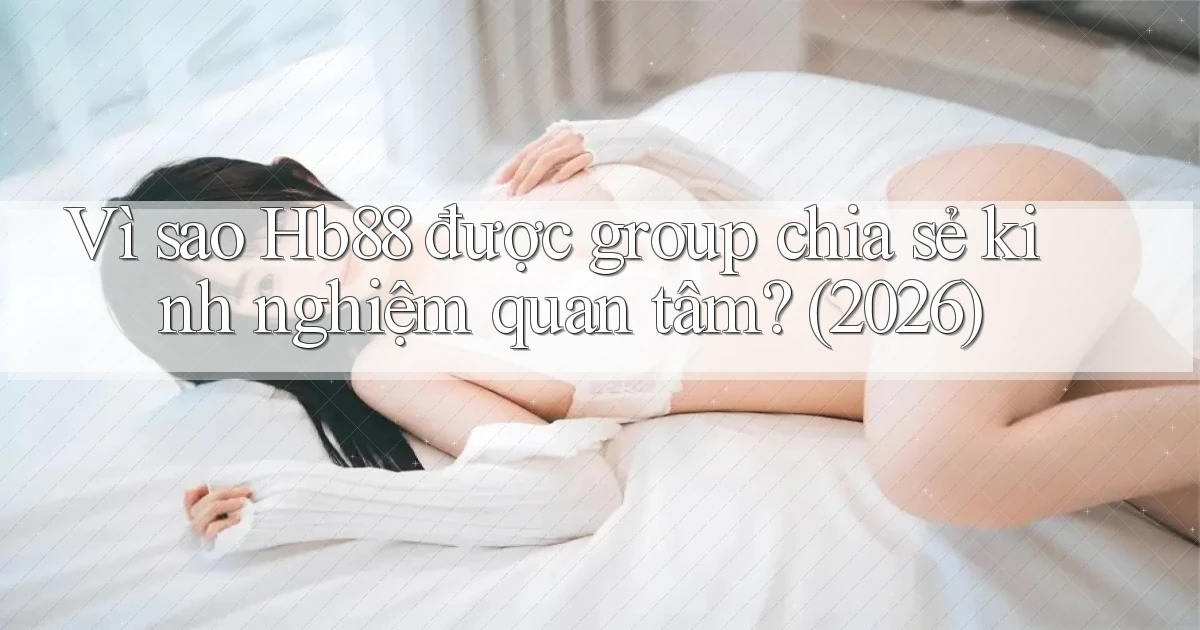 Vì sao Hb88 được group chia sẻ kinh nghiệm quan tâm (2026)