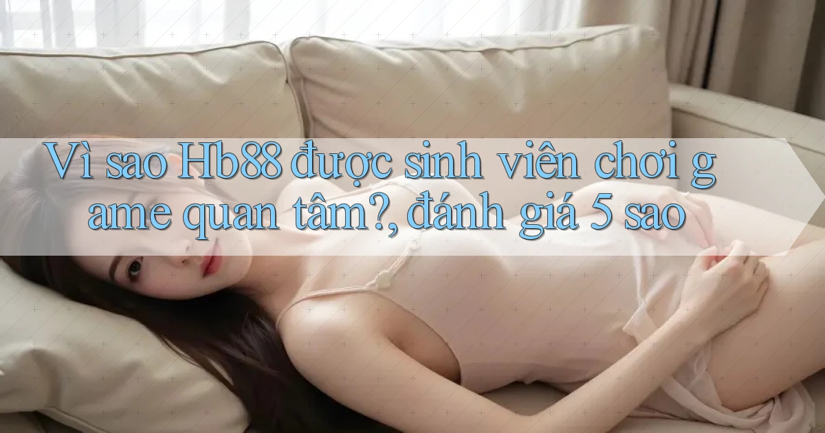 Vì sao Hb88 được sinh viên chơi game quan tâm, đánh giá 5 sao