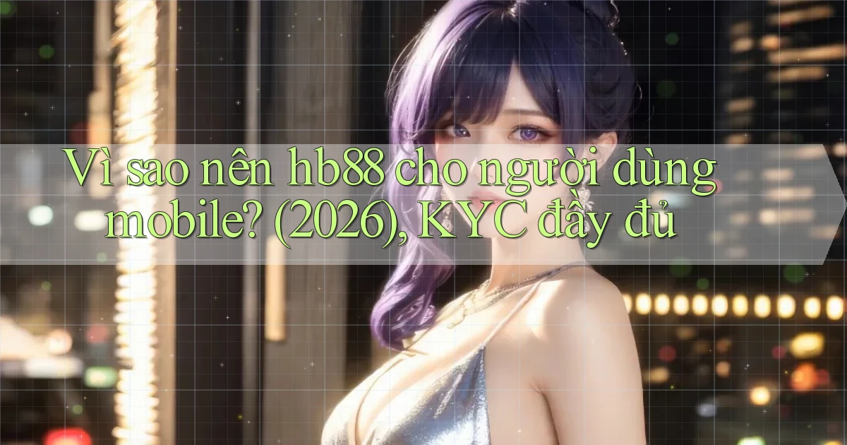 Vì sao nên hb88 cho người dùng mobile (2026), KYC đầy đủ