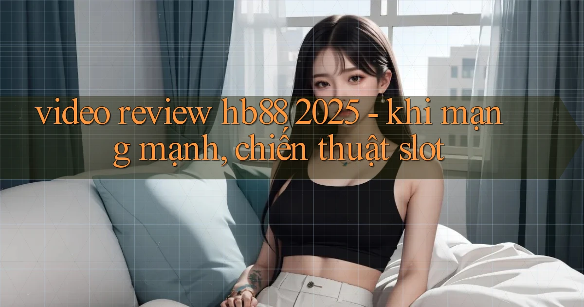 video review hb88 2025   khi mạng mạnh, chiến thuật slot