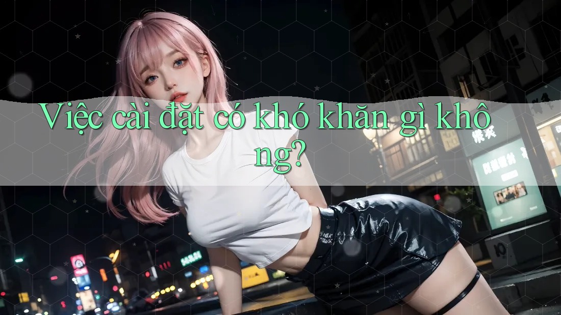 Việc cài đặt có khó khăn gì không? Việc cài đặt có khó khăn gì không?