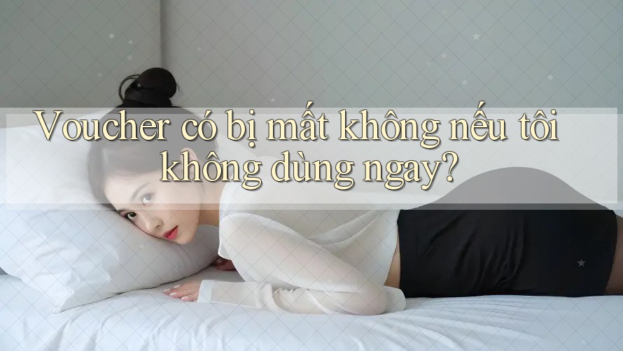 Voucher có bị mất không nếu tôi không dùng ngay?