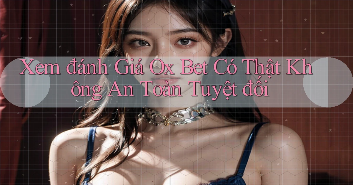 xem đánh giá ox bet có thật không an toàn tuyệt đối