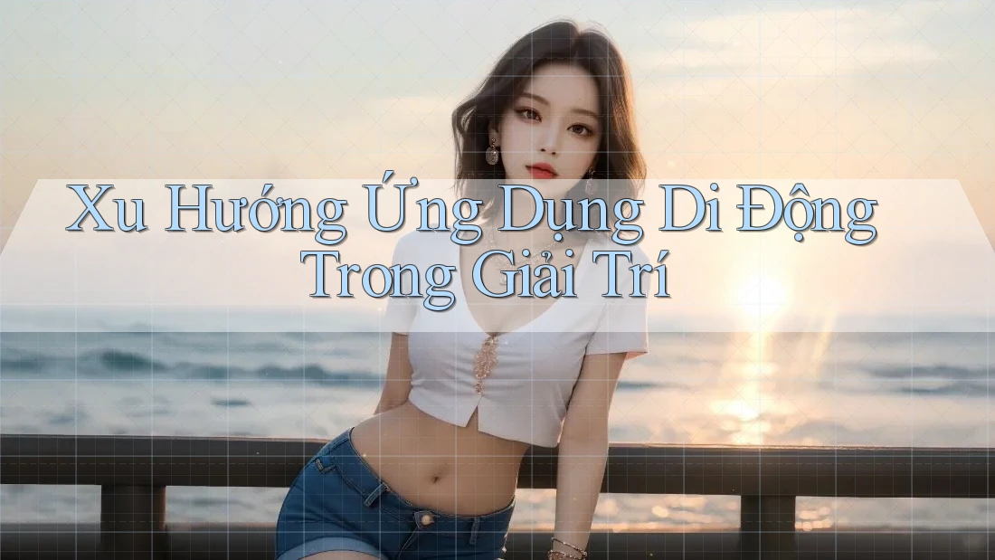 Xu Hướng Ứng Dụng Di Động Trong Giải Trí